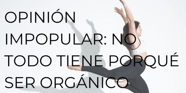OPINIÓN IMPOPULAR: NO TODO TIENE PORQUÉ SER ORGÁNICO
